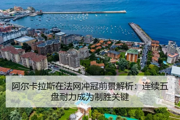 阿尔卡拉斯在法网冲冠前景解析：连续五盘耐力成为制胜关键