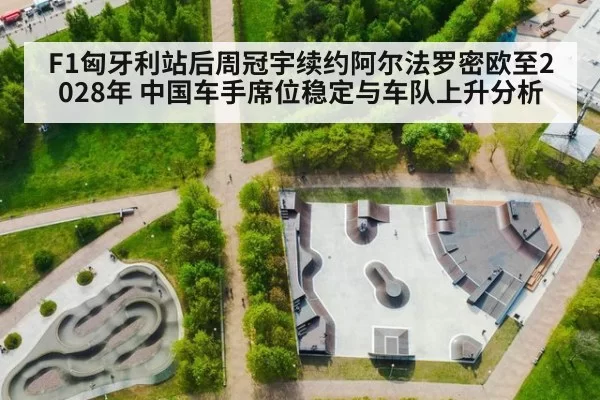 F1匈牙利站后周冠宇续约阿尔法罗密欧至2028年 中国车手席位稳定与车队上升分析