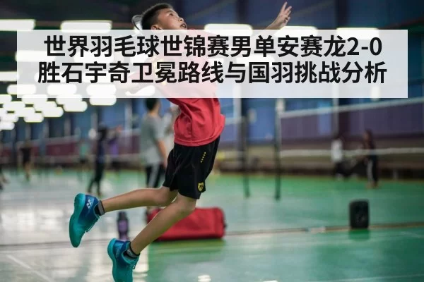 世界羽毛球世锦赛男单安赛龙2-0胜石宇奇卫冕路线与国羽挑战分析
