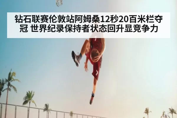 钻石联赛伦敦站阿姆桑12秒20百米栏夺冠 世界纪录保持者状态回升显竞争力