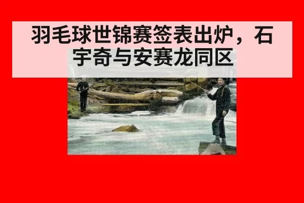 羽毛球世锦赛签表出炉,石宇奇与安赛龙同区