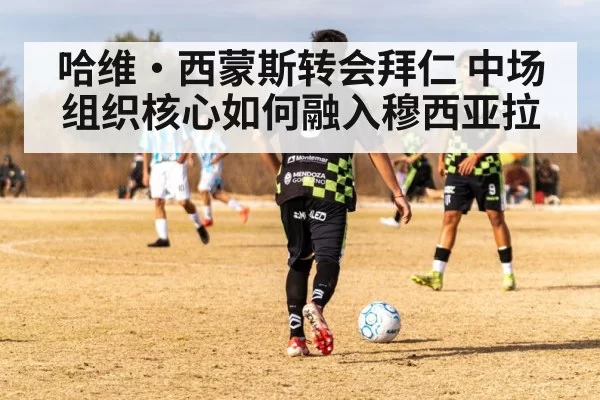 哈维·西蒙斯转会拜仁 中场组织核心如何融入穆西亚拉