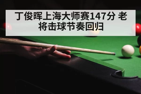 丁俊晖上海大师赛147分 老将击球节奏回归