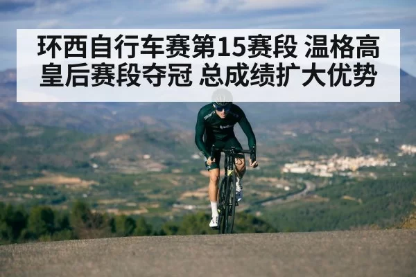 环西自行车赛第15赛段 温格高皇后赛段夺冠 总成绩扩大优势