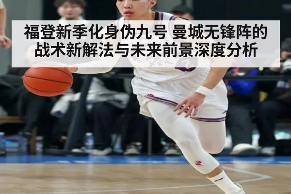福登新季化身伪九号 曼城无锋阵的战术新解法与未来前景深度分析