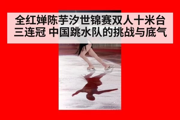 全红婵陈芋汐世锦赛双人十米台三连冠 中国跳水队的挑战与底气