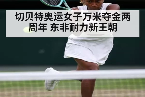 切贝特奥运女子万米夺金两周年 东非耐力新王朝