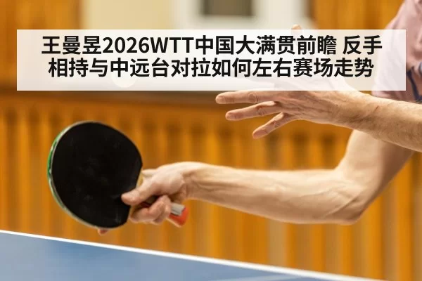 王曼昱2026WTT中国大满贯前瞻 反手相持与中远台对拉如何左右赛场走势