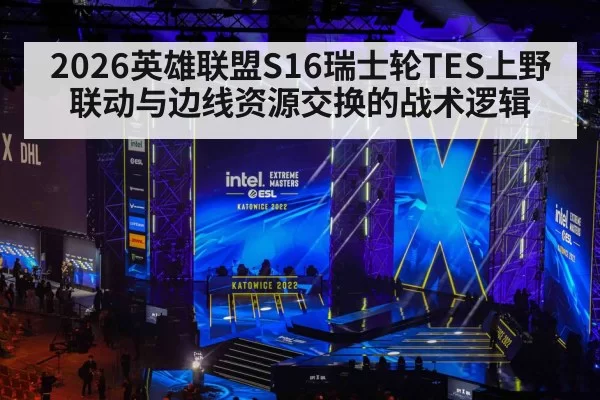 2026英雄联盟S16瑞士轮TES上野联动与边线资源交换的战术逻辑